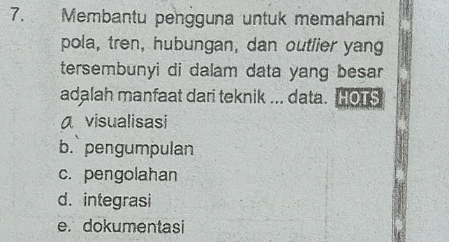 £ Membantu pengguna untuk memahami
pola, tren, hubungan, dan outlier yang
tersembunyi di dalam data yang besar 
adalah manfaat dari teknik ... data. Hors
a visualisasi
b. pengumpulan
c. pengolahan
d. integrasi
e. dokumentasi