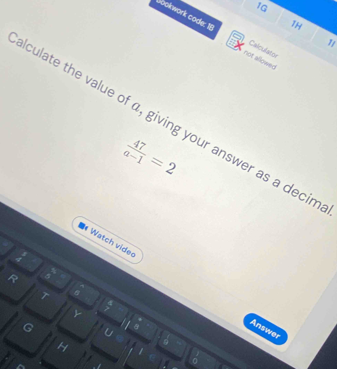 1G 
1H 
Sookwork code: 1E Calculator 
1 
not allowed 
culate the value of α, giving your answer as a decin
 47/a-1 =2
Watch vided 
; 
R 
T 
Y
sqrt(p)
* 
G 
U 8 
Answer 
H
9
0