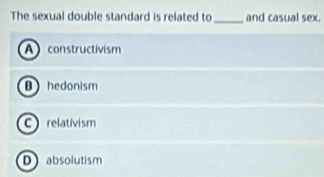 The sexual double standard is related to_ and casual sex.
Aconstructivism
Bhedonism
C relativism
D absolutism