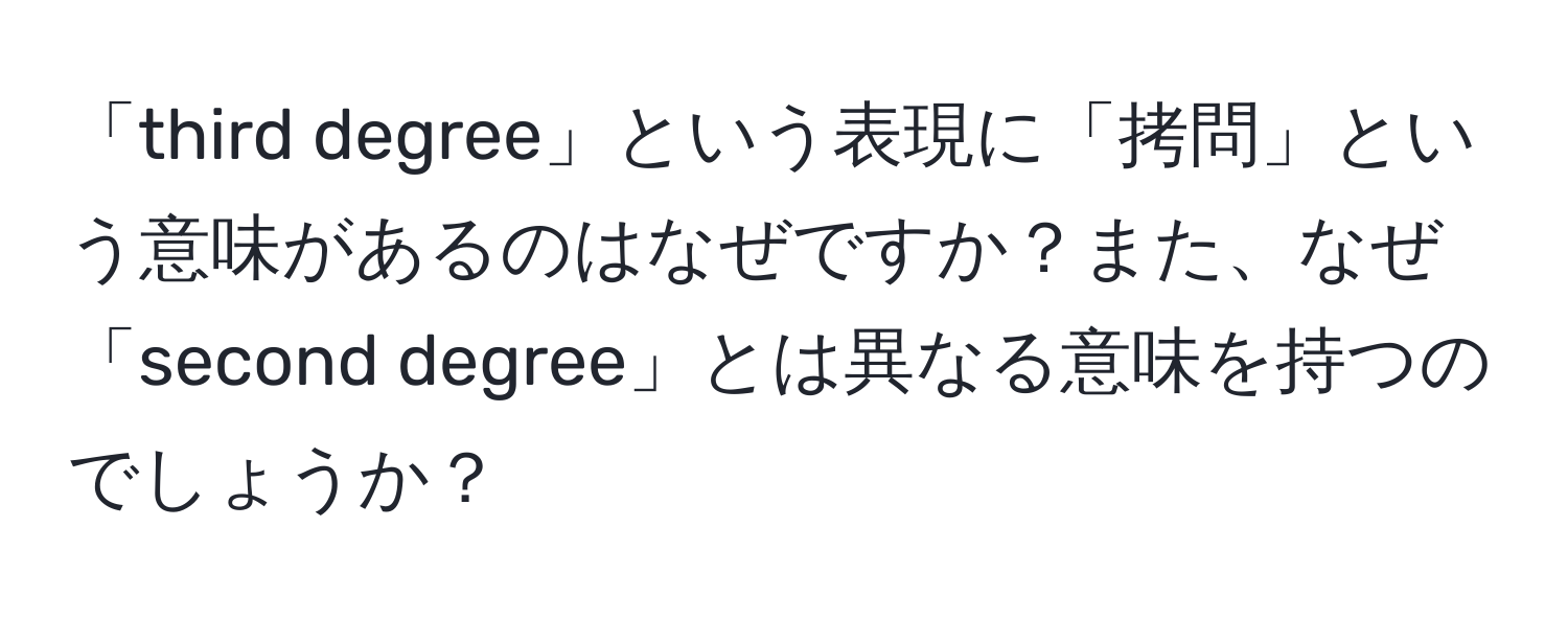 「third degree」という表現に「拷問」という意味があるのはなぜですか？また、なぜ「second degree」とは異なる意味を持つのでしょうか？