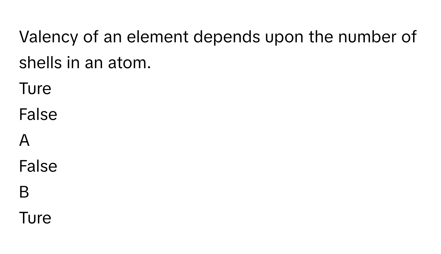 Valency of an element depends upon the number of shells in an atom.
Ture

False


A  
False
 


B  
Ture