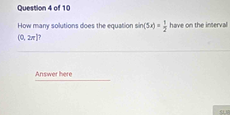 How many solutions does the equation sin (5x)= 1/2  have on the interval
(0,2π ]
Answer here 
SUB