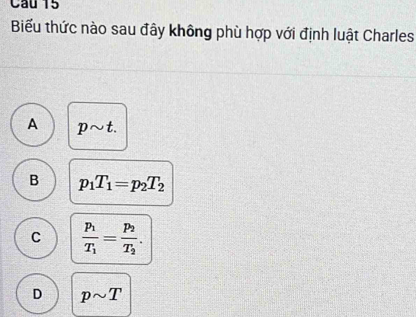 Biểu thức nào sau đây không phù hợp với định luật Charles
A psim t.
B p_1T_1=p_2T_2
C frac p_1T_1=frac p_2T_2.
D psim T