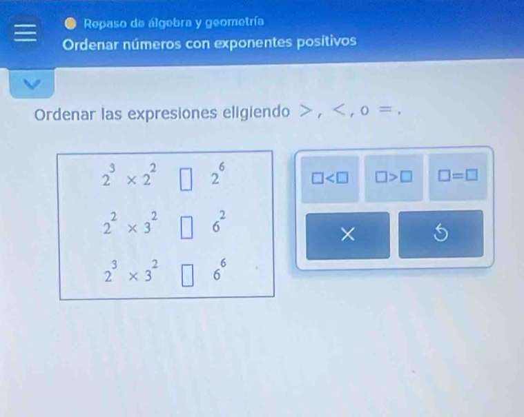 Repaso de álgebra y geometría 
Ordenar números con exponentes positivos 
Ordenar las expresiones eligiendo , , o =.
2^3* 2^2 2^6
□ □ >□ □ =□
2^2* 3^2 6^2
×
5
2^3* 3^2 6^6