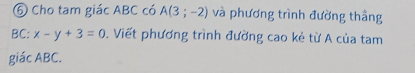 ⑤ Cho tam giác ABC có A(3;-2) và phương trình đường thắng
BC : x-y+3=0. Viết phương trình đường cao kẻ từ A của tam 
giác ABC.