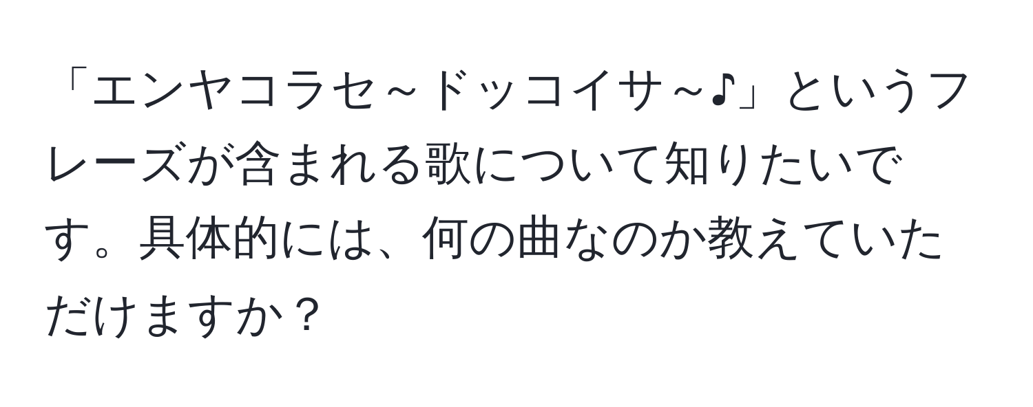 「エンヤコラセ～ドッコイサ～♪」というフレーズが含まれる歌について知りたいです。具体的には、何の曲なのか教えていただけますか？