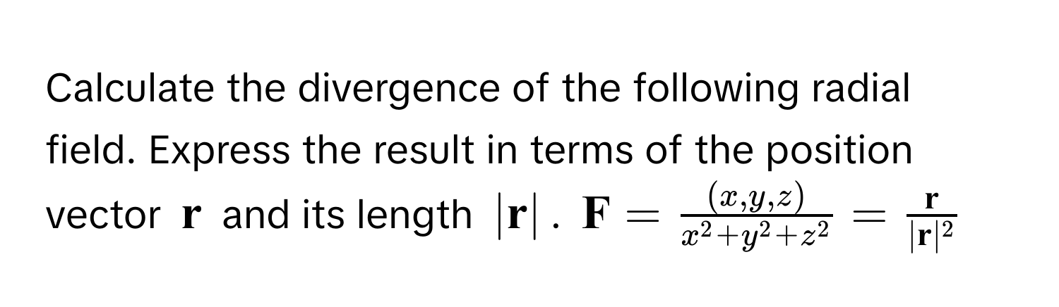 Calculate the divergence of the following radial field. Express the result in terms of the position vector $ r$ and its length $| r|$.  $ F = frac(x, y, z)x^(2 + y^2 + z^2) = frac r| r|^2$