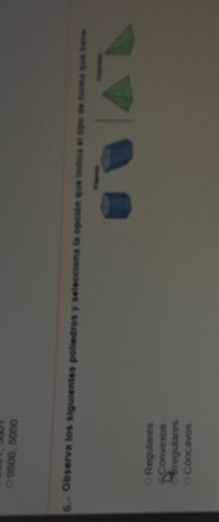 9600, 5050
6,. Observa los siguientes poliedros y selecciona la opción que indica el tipo de forma que tiene

Regulares
Convexes
Arregutares
Côncavos