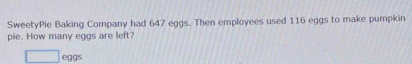 SweetyPie Baking Company had 647 eggs. Then employees used 116 eggs to make pumpkin 
pie. How many eggs are left? 
eggs