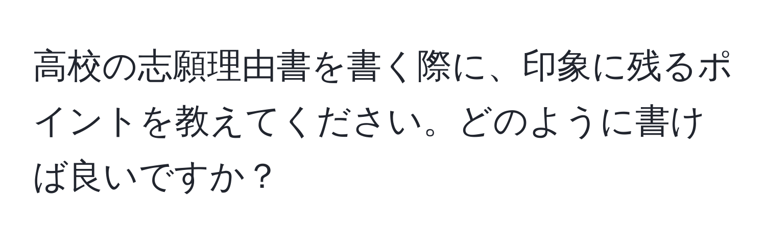 高校の志願理由書を書く際に、印象に残るポイントを教えてください。どのように書けば良いですか？