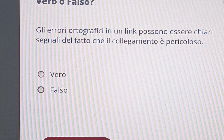 vero o Falso?
Gli errori ortografici in un link possono essere chiari
segnali del fatto che il collegamento è pericoloso.
Vero
Falso