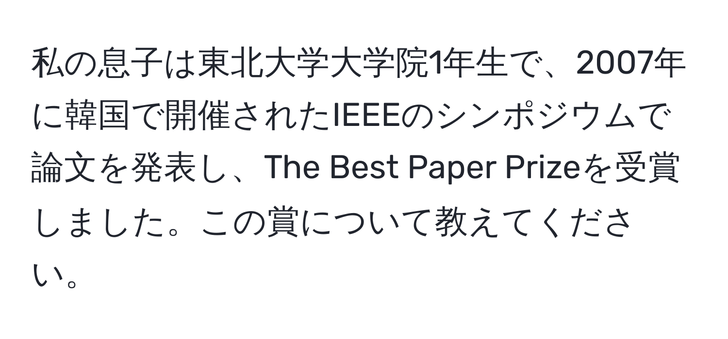 私の息子は東北大学大学院1年生で、2007年に韓国で開催されたIEEEのシンポジウムで論文を発表し、The Best Paper Prizeを受賞しました。この賞について教えてください。