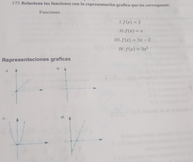 Relaciona las funciones con la representación grafica que les corresponde
Funciones
I. f(x)=2
11. f(x)=x
III. f(x)=3x-2
Ⅳ. f(x)=3x^2
Representaciones graficas