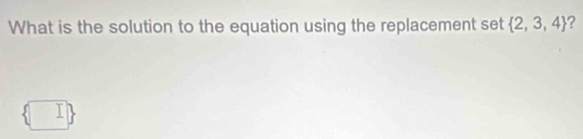 What is the solution to the equation using the replacement set  2,3,4 ?