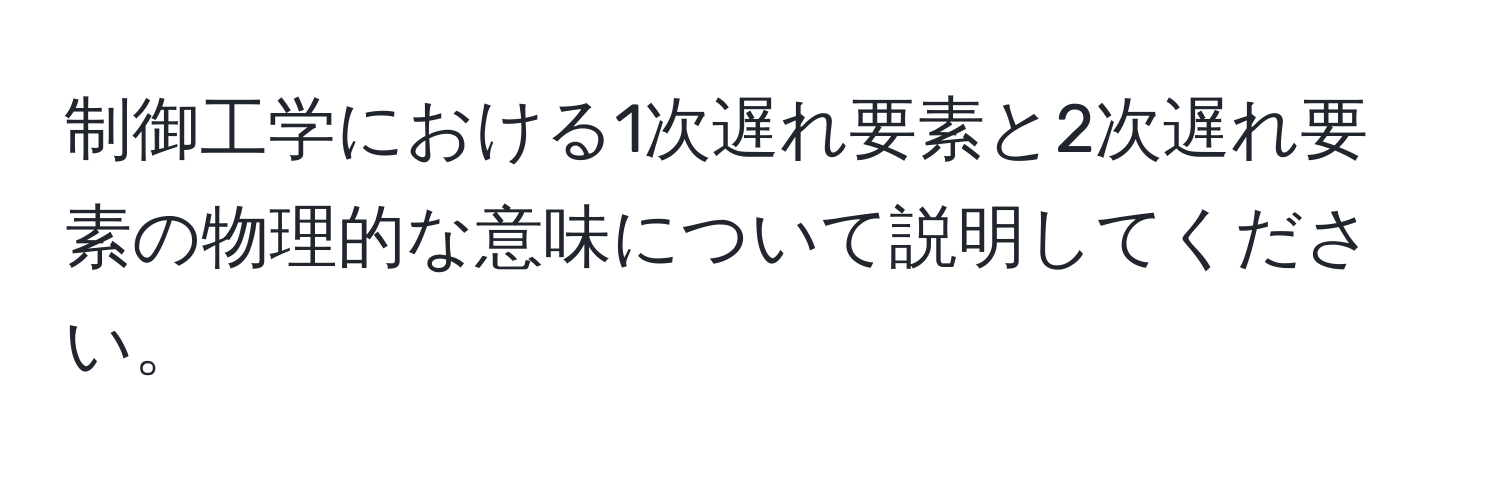 制御工学における1次遅れ要素と2次遅れ要素の物理的な意味について説明してください。