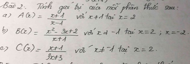 Bao 2: Tih gui ti cia mài phān tht sau: 
a) A(x)= (x+1)/x-1  voi x!= lambda fai x=2
b) B(x)= (x^2-3x+2)/x+1  voi x!= -l fai x=2; x=-2. 
e) C(x)= (x+1)/3x+3  √oi x!= -1 tai x=2.