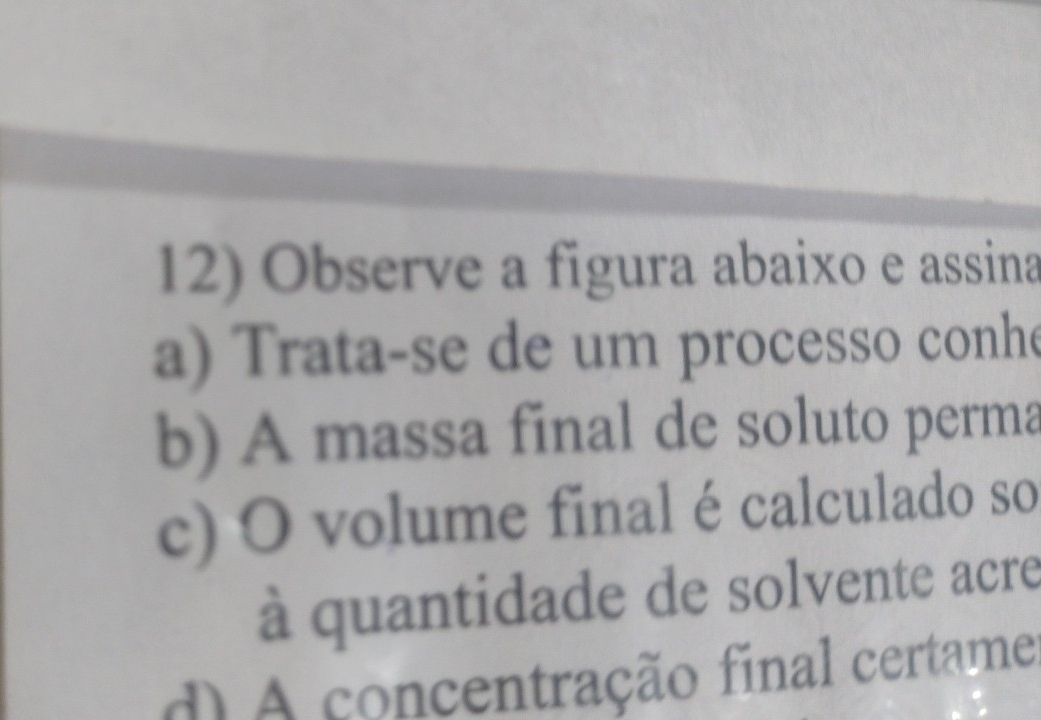 Observe a figura abaixo e assina 
a) Trata-se de um processo conh 
b) A massa final de soluto perma 
c) O volume final é calculado so 
à quantidade de solvente acre 
d) A concentração final certame