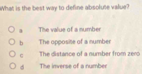 What is the best way to define absolute value?
a The value of a number
b The opposite of a number
C The distance of a number from zero
d The inverse of a number