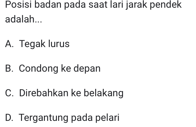 Posisi badan pada saat lari jarak pendek
adalah...
A. Tegak lurus
B. Condong ke depan
C. Direbahkan ke belakang
D. Tergantung pada pelari