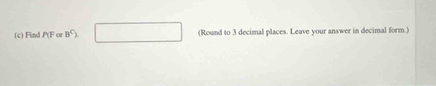 Find P (F or B^C). (Round to 3 decimal places. Leave your answer in decimal form.)