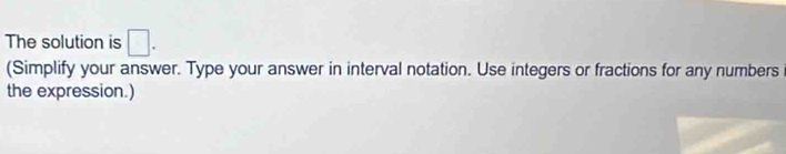 The solution is □. 
(Simplify your answer. Type your answer in interval notation. Use integers or fractions for any numbers 
the expression.)