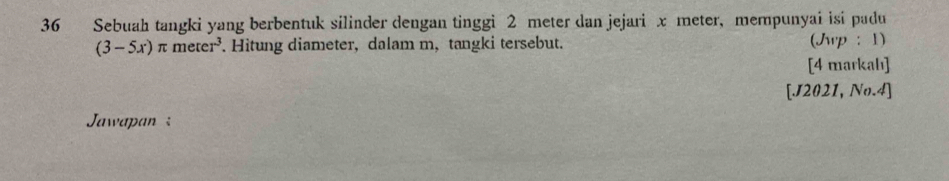 Sebuah tangki yang berbentuk silinder dengan tinggi 2 meter dan jejari x meter, mempunyai isi padu
(3-5x)π meter^3. Hitung diameter, dalam m, tangki tersebut. (Jwp : 1) 
[4 markahı] 
[J2021, No.4] 
Jawapan :