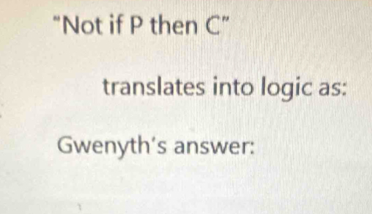 “Not if P then C ” 
translates into logic as: 
Gwenyth's answer: