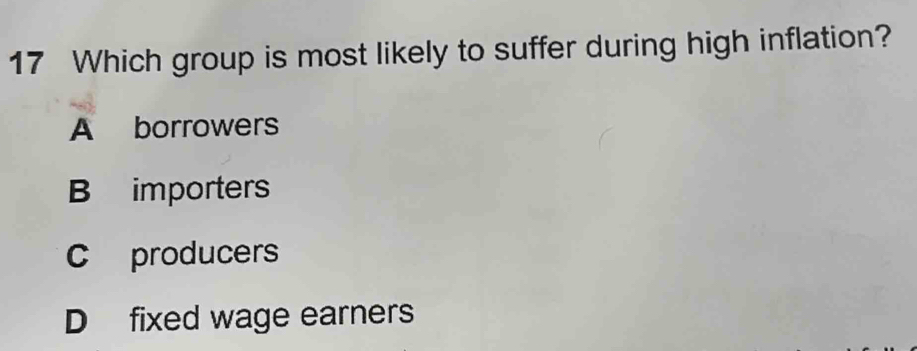 Which group is most likely to suffer during high inflation?
A borrowers
B importers
C producers
D fixed wage earners