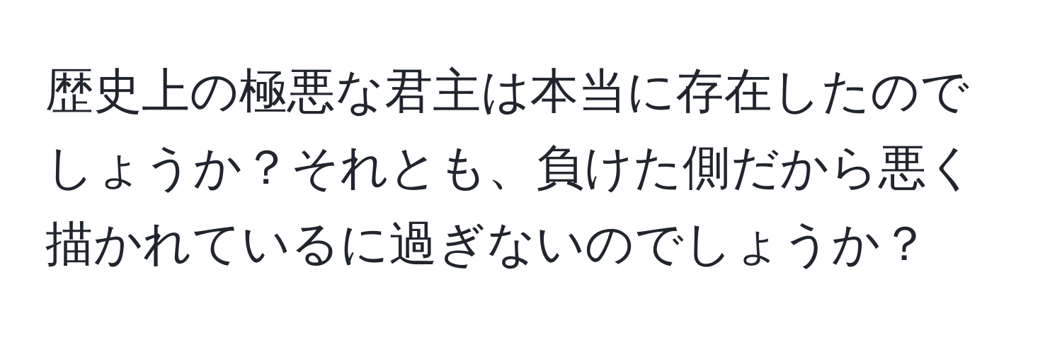 歴史上の極悪な君主は本当に存在したのでしょうか？それとも、負けた側だから悪く描かれているに過ぎないのでしょうか？