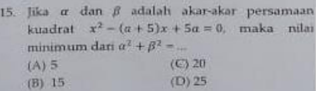 Jika α dan β adalah akar-akar persamaan
kuadrat x^2-(a+5)x+5a=0 ， maka nilai
minimum dari alpha^2+beta^2=
(A) 5 (C) 20
(B) 15 (D) 25