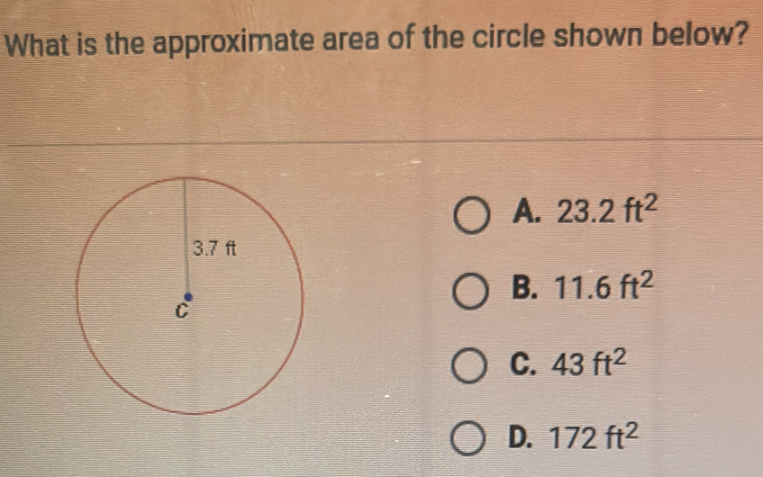 What is the approximate area of the circle shown below?
A. 23.2ft^2
B. 11.6ft^2
C. 43ft^2
D. 172ft^2