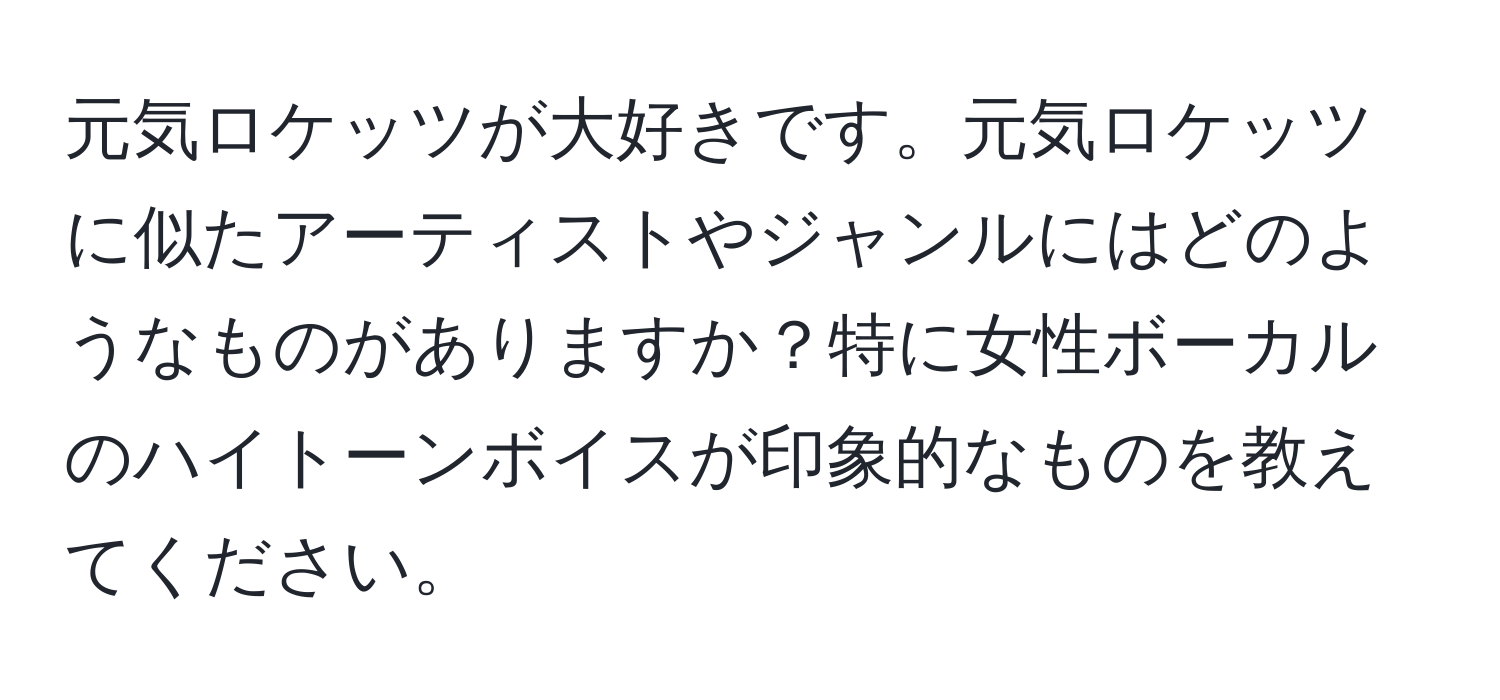 元気ロケッツが大好きです。元気ロケッツに似たアーティストやジャンルにはどのようなものがありますか？特に女性ボーカルのハイトーンボイスが印象的なものを教えてください。