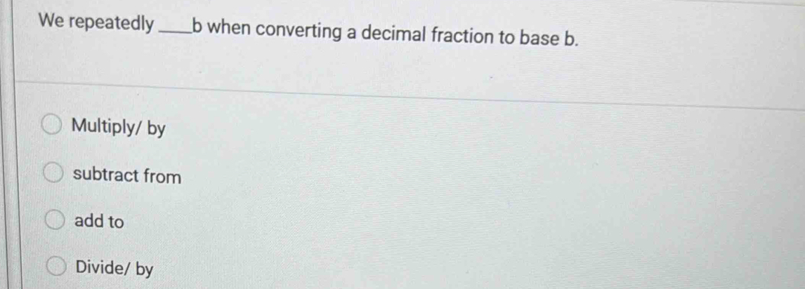 We repeatedly_ b when converting a decimal fraction to base b.
Multiply/ by
subtract from
add to
Divide/ by