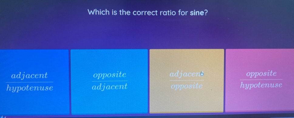 Which is the correct ratio for sine?
adjacent opposite adjacens opposite
hypotenuse adjacent opposite hypotenuse