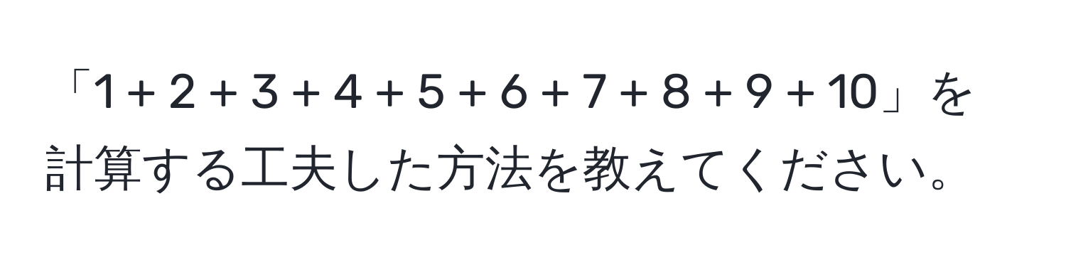 「1 + 2 + 3 + 4 + 5 + 6 + 7 + 8 + 9 + 10」を計算する工夫した方法を教えてください。