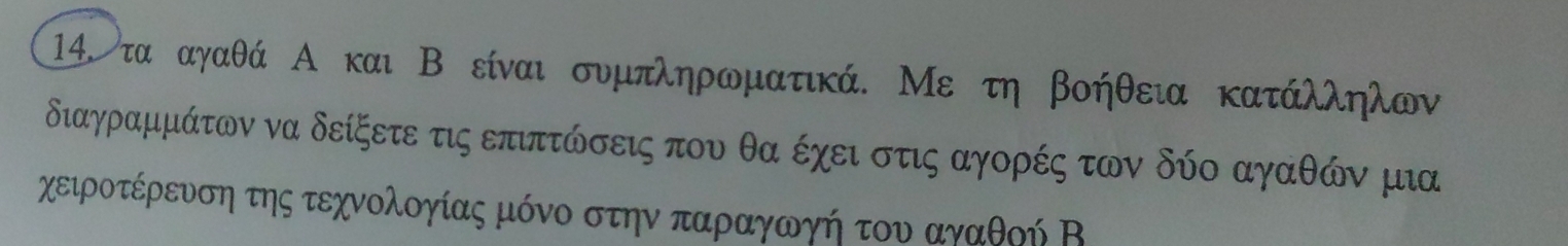 14.τα αγαθά Α και Β είναισυμπληρωματικά. Με τη βοήθεια κατάλληλων
διαγραμμάτων να δείξετε τις επιπτώσεις που θα έχει στις αγορές των δύο αγαθών μια 
χειροτέρευση της τεχνολογίας μόνο στην παραγωογή τουν αγαθοή Β