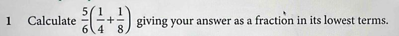 Calculate  5/6 ( 1/4 + 1/8 ) giving your answer as a fraction in its lowest terms.