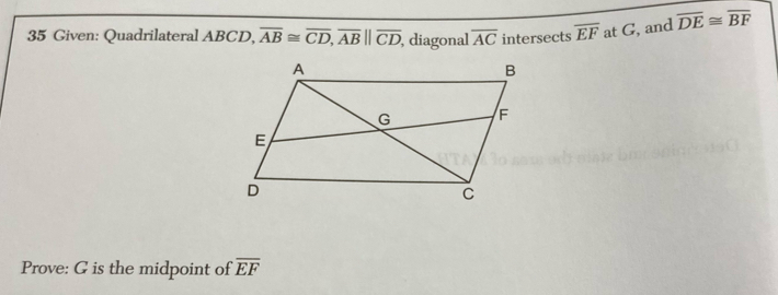 Given: Quadrilateral ABCD, overline AB≌ overline CD, overline AB||overline CD , diagonal overline AC intersects overline EF at G, and overline DE≌ overline BF
Prove: G is the midpoint of overline EF