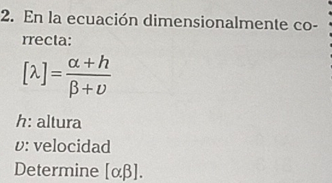 En la ecuación dimensionalmente co-
rrecta:
[lambda ]= (alpha +h)/beta +upsilon  
h: altura
v: velocidad
Determine [alpha beta ].