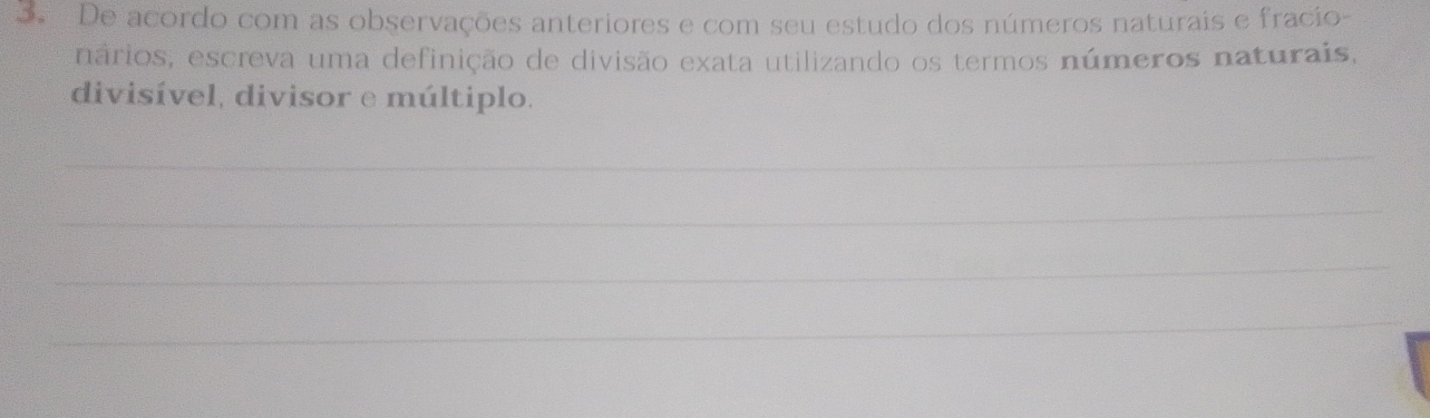 De acordo com as observações anteriores e com seu estudo dos números naturais e fracio- 
nários, escreva uma definição de divisão exata utilizando os termos números naturais, 
divisível, divisor e múltiplo. 
_ 
_ 
_ 
_