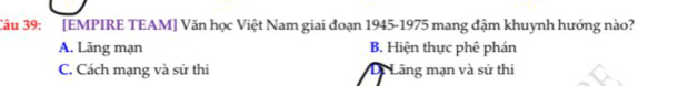 3âu 39: [EMPIRE TEAM] Văn học Việt Nam giai đoạn 1945-1975 mang đậm khuynh hướng nào?
A. Lãng mạn B. Hiện thực phê phán
C. Cách mạng và sử thi Lãng mạn và sử thi