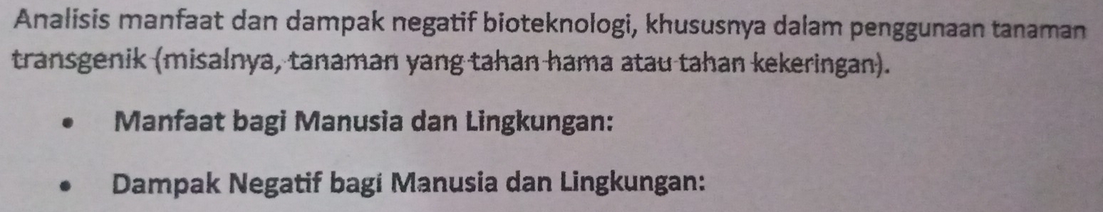 Analisis manfaat dan dampak negatif bioteknologi, khususnya dalam penggunaan tanaman 
transgenik (misalnya, tanaman yang tahan hama atau tahan kekeringan). 
Manfaat bagi Manusia dan Lingkungan: 
Dampak Negatif bagi Manusia dan Lingkungan: