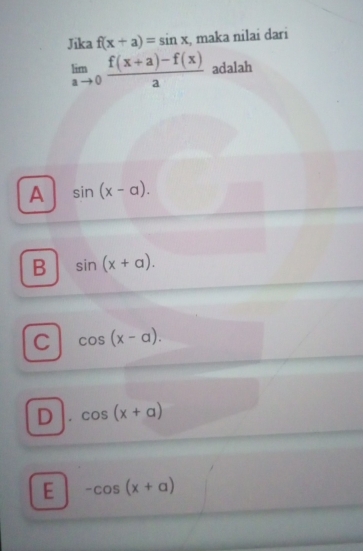 Jika f(x+a)=sin x , maka nilai dari
limlimits _ato 0 (f(x+a)-f(x))/a  adalah
A sin (x-a).
B sin (x+a).
C cos (x-alpha ).
D cos (x+alpha )
E -cos (x+alpha )