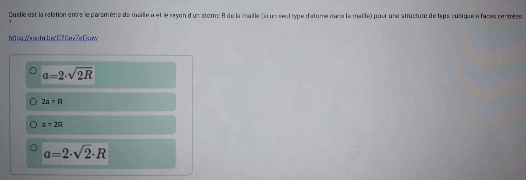 Quelle est la relation entre le paramètre de maille a et le rayon d'un atome R de la maille (si un seul type d'atome dans la maille) pour une structure de type cubique à faces centrées
?
https://youtu.be/G7Gev7eEkaw
a=2· sqrt(2R)
2a=R
a=2R
a=2· sqrt(2)· R