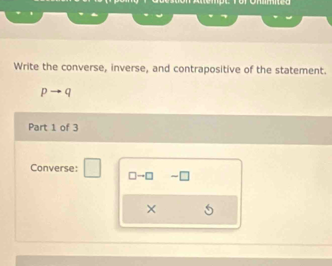 Write the converse, inverse, and contrapositive of the statement.
p overline  * q
Part 1 of 3 
Converse: 
× S