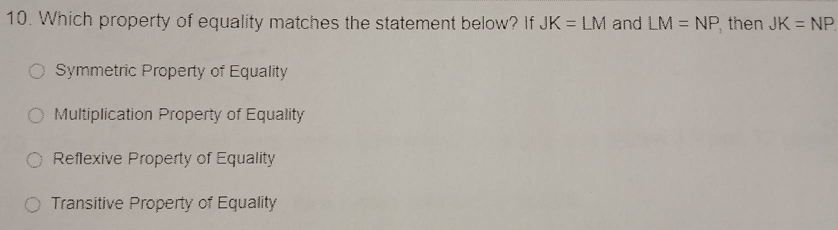 Which property of equality matches the statement below? If JK=LM and LM=NP then JK=NP
Symmetric Property of Equality
Multiplication Property of Equality
Reflexive Property of Equality
Transitive Property of Equality