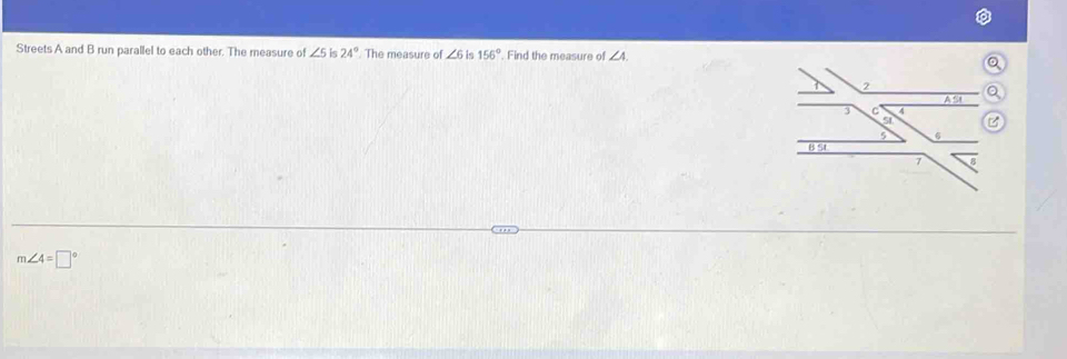 Streets A and B run parallel to each other. The measure of ∠ 5is24°. The measure of ∠ 6is 156°. Find the measure of ∠ 4.
m∠ 4=□°