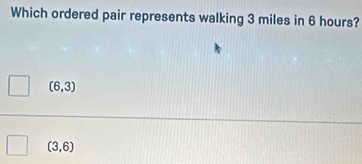 Which ordered pair represents walking 3 miles in 6 hours?
(6,3)
(3,6)