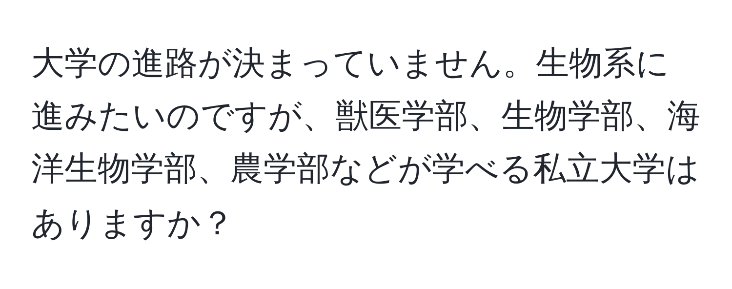 大学の進路が決まっていません。生物系に進みたいのですが、獣医学部、生物学部、海洋生物学部、農学部などが学べる私立大学はありますか？