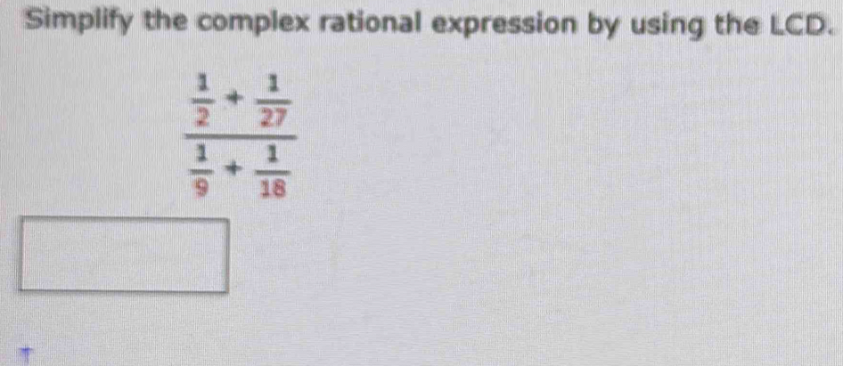 Simplify the complex rational expression by using the LCD.
frac  1/2 + 1/27  1/9 + 1/18 